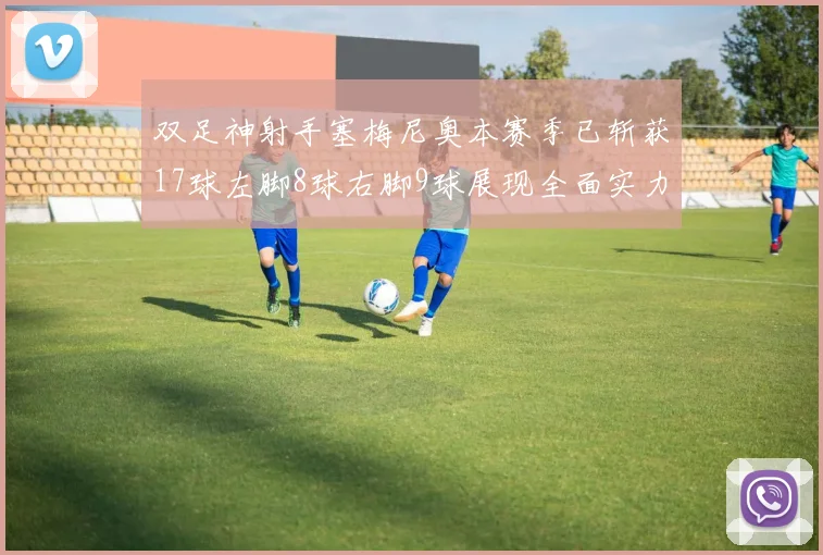 双足神射手塞梅尼奥本赛季已斩获17球左脚8球右脚9球展现全面实力