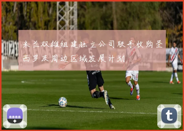米兰双雄组建独立公司联手收购圣西罗及周边区域发展计划
