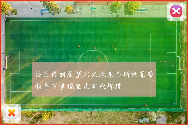 拉瓦内利展望尤文未来在斯帕莱蒂领导下重现里皮时代辉煌
