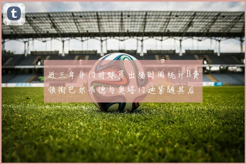 近三年非门将球员出场时间统计B费领衔巴尔韦德与奥塔门迪紧随其后
