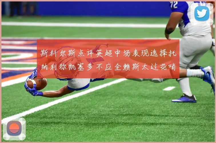斯科尔斯点评英超中场表现选择托纳利称凯塞多不应全赖斯太过花哨