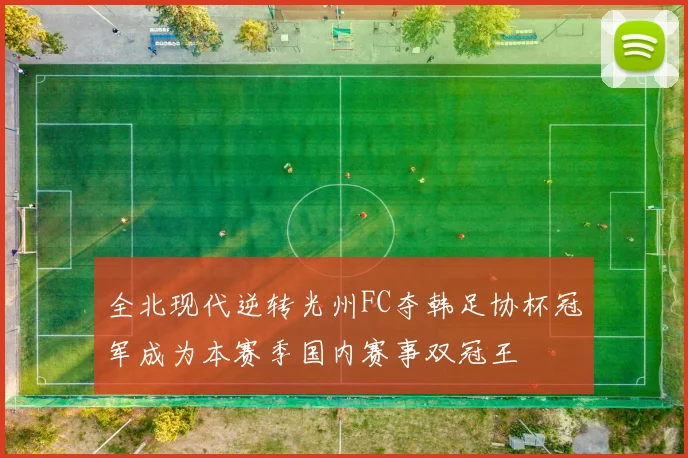 全北现代逆转光州FC夺韩足协杯冠军成为本赛季国内赛事双冠王