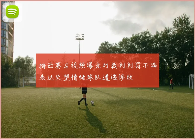 梅西赛后视频曝光对裁判判罚不满表达失望情绪球队遭遇惨败