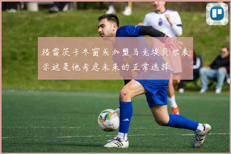 格雷茨卡冬窗或加盟马竞埃贝尔表示这是他考虑未来的正常选择