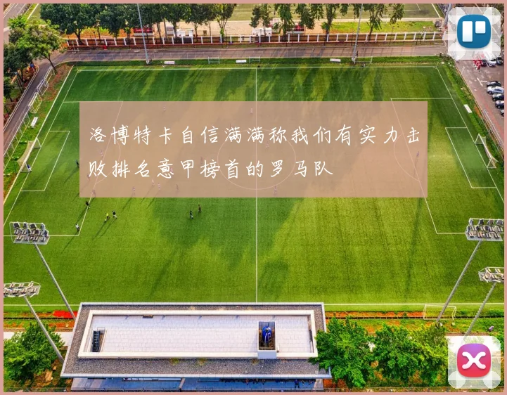 洛博特卡自信满满称我们有实力击败排名意甲榜首的罗马队