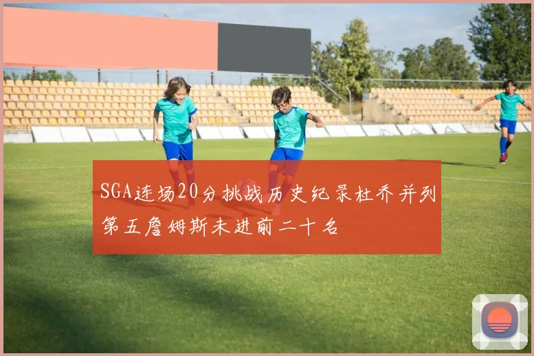 SGA连场20分挑战历史纪录杜乔并列第五詹姆斯未进前二十名