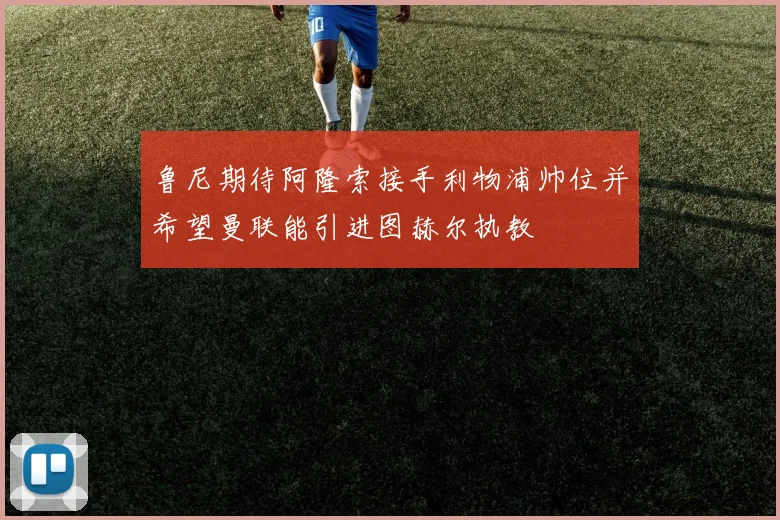 鲁尼期待阿隆索接手利物浦帅位并希望曼联能引进图赫尔执教