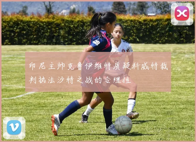 印尼主帅克鲁伊维特质疑科威特裁判执法沙特之战的合理性
