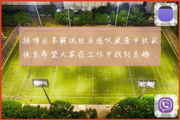 杨鸣分享解说经历感叹疲惫中收获快乐希望大家在工作中找到乐趣