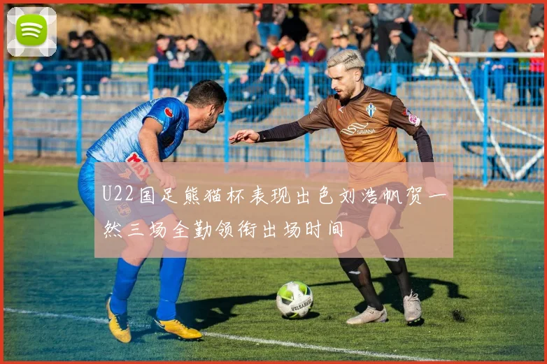 U22国足熊猫杯表现出色刘浩帆贺一然三场全勤领衔出场时间