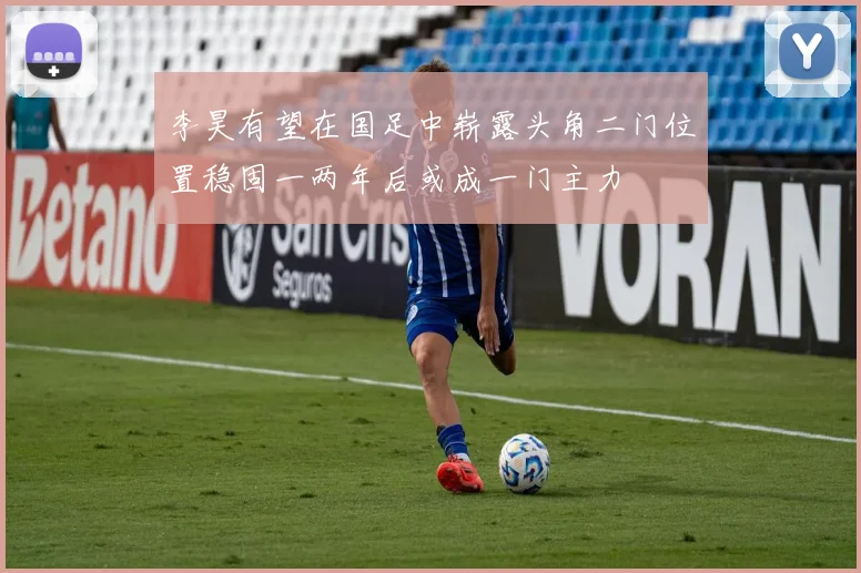 李昊有望在国足中崭露头角二门位置稳固一两年后或成一门主力