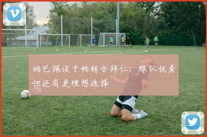姆巴佩谈于帕转会拜仁：球队优秀但还有更理想选择