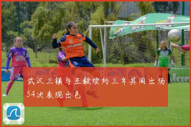 武汉三镇与王毅续约三年其间出场54次表现出色