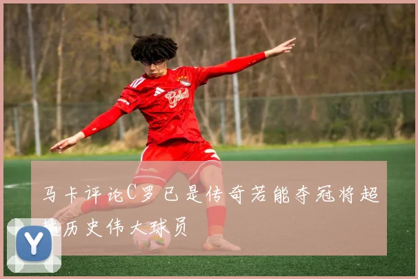 马卡评论C罗已是传奇若能夺冠将超越历史伟大球员