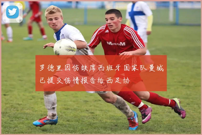 罗德里因伤缺席西班牙国家队曼城已提交伤情报告给西足协