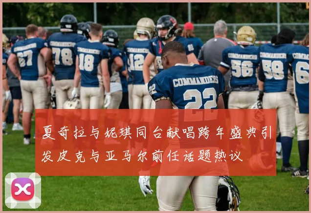 夏奇拉与妮琪同台献唱跨年盛典引发皮克与亚马尔前任话题热议