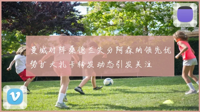 曼城对阵桑德兰失分阿森纳领先优势扩大扎卡转发动态引发关注