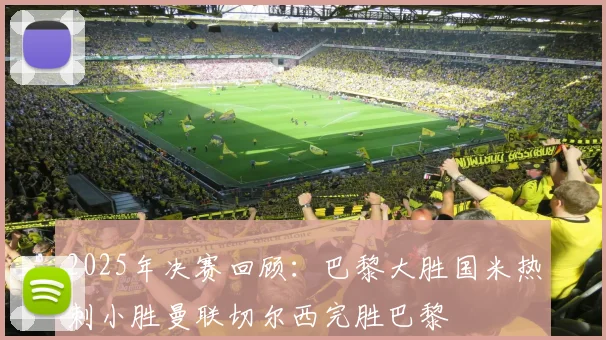 2025年决赛回顾：巴黎大胜国米热刺小胜曼联切尔西完胜巴黎