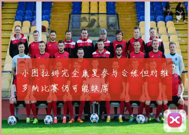 小图拉姆完全康复参与合练但对维罗纳比赛仍可能缺席