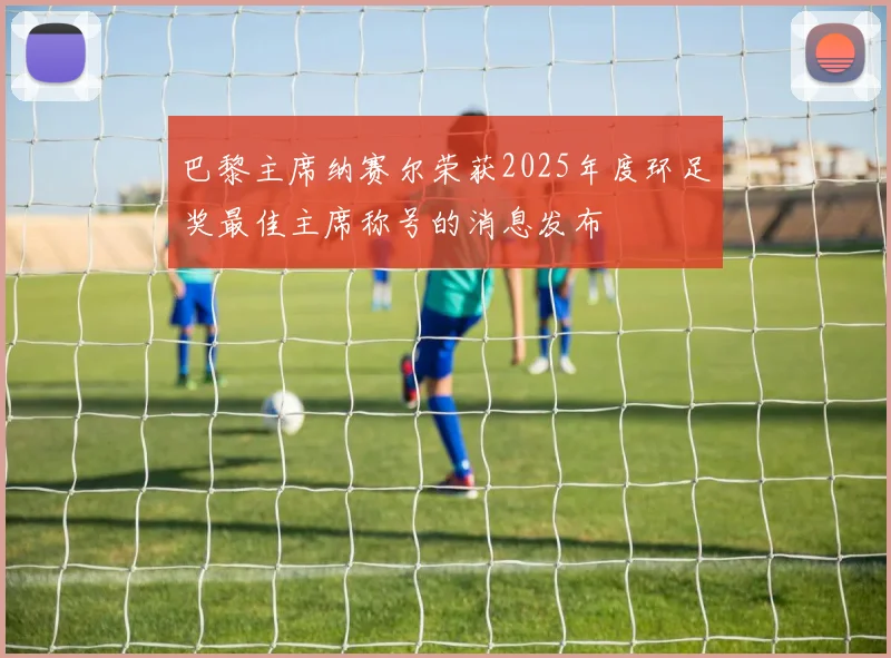 巴黎主席纳赛尔荣获2025年度环足奖最佳主席称号的消息发布