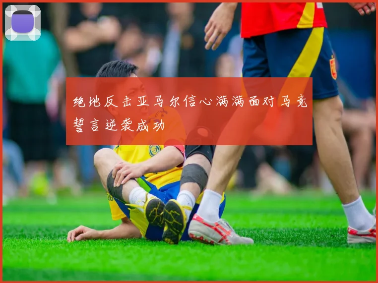 绝地反击亚马尔信心满满面对马竞誓言逆袭成功
