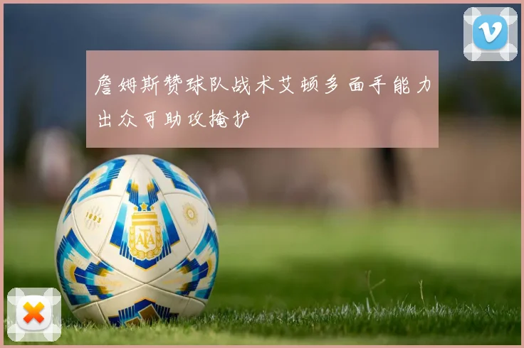 詹姆斯赞球队战术艾顿多面手能力出众可助攻掩护