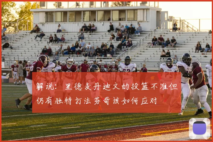 解说：里德麦丹迪文的投篮不准但仍有独特打法芬奇该如何应对