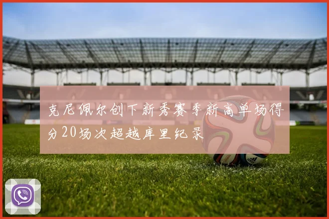 克尼佩尔创下新秀赛季新高单场得分20场次超越库里纪录