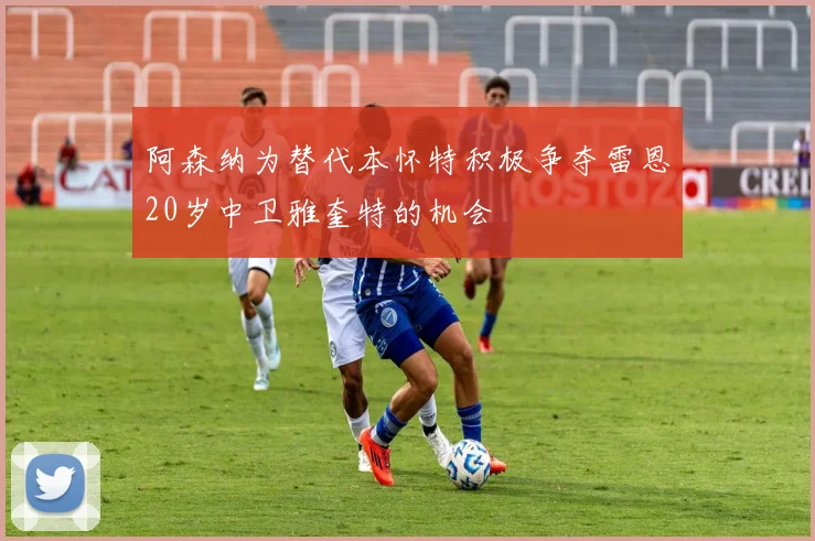 阿森纳为替代本怀特积极争夺雷恩20岁中卫雅奎特的机会
