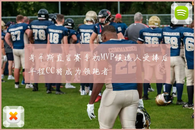 考辛斯直言赛季初MVP候选人受捧后半程CC将成为领跑者