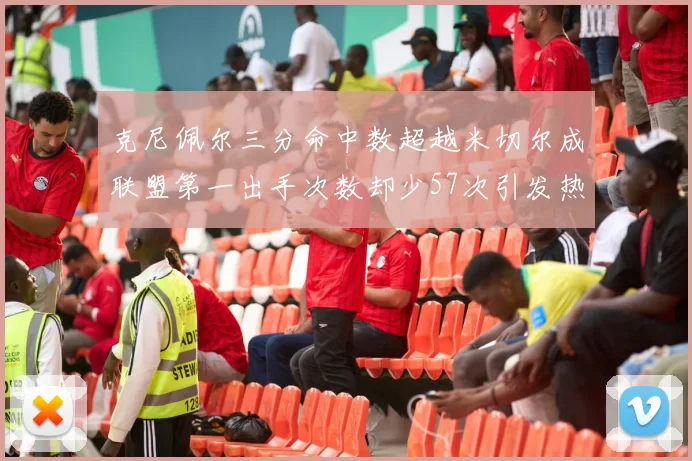克尼佩尔三分命中数超越米切尔成联盟第一出手次数却少57次引发热议