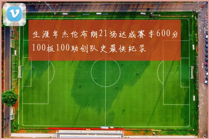 生涯年杰伦布朗21场达成赛季600分100板100助创队史最快纪录