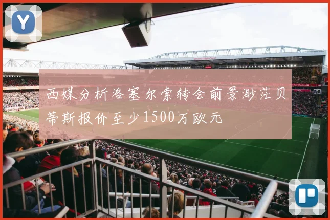 西媒分析洛塞尔索转会前景渺茫贝蒂斯报价至少1500万欧元