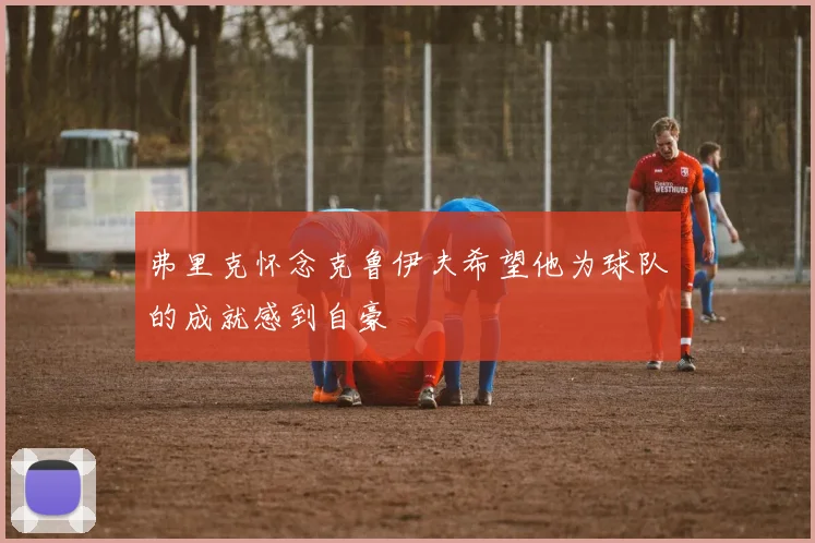 弗里克怀念克鲁伊夫希望他为球队的成就感到自豪