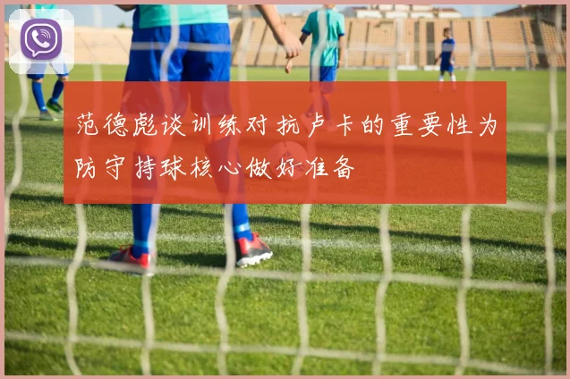 范德彪谈训练对抗卢卡的重要性为防守持球核心做好准备