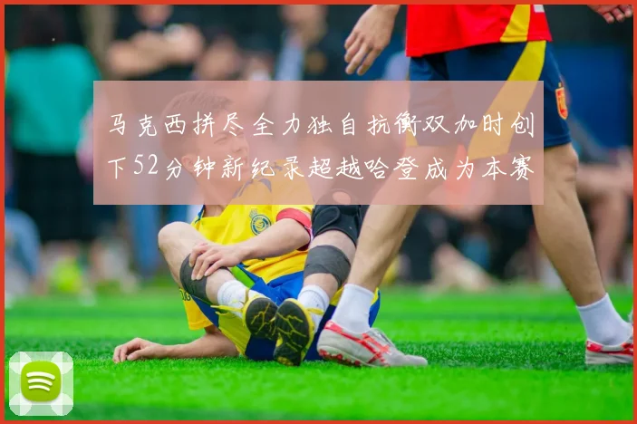 马克西拼尽全力独自抗衡双加时创下52分钟新纪录超越哈登成为本赛季联盟第一
