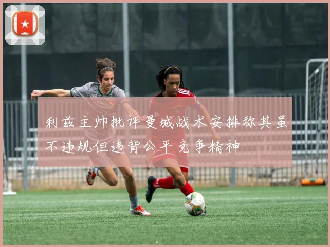 利兹主帅批评曼城战术安排称其虽不违规但违背公平竞争精神