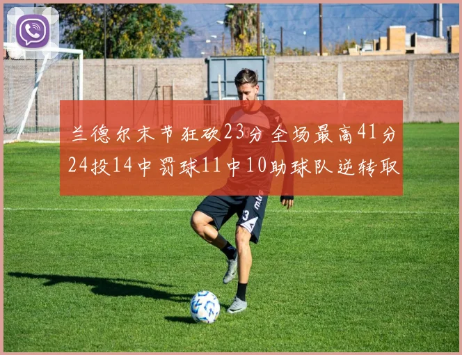 兰德尔末节狂砍23分全场最高41分24投14中罚球11中10助球队逆转取胜