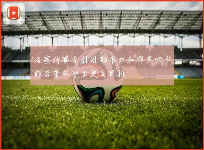 活塞新赛季引进勒韦尔和邓罗四少能否带队冲击更高目标