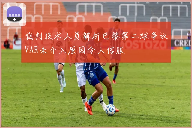 裁判技术人员解析巴黎第二球争议VAR未介入原因令人信服