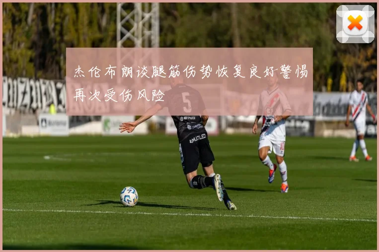 杰伦布朗谈腿筋伤势恢复良好警惕再次受伤风险
