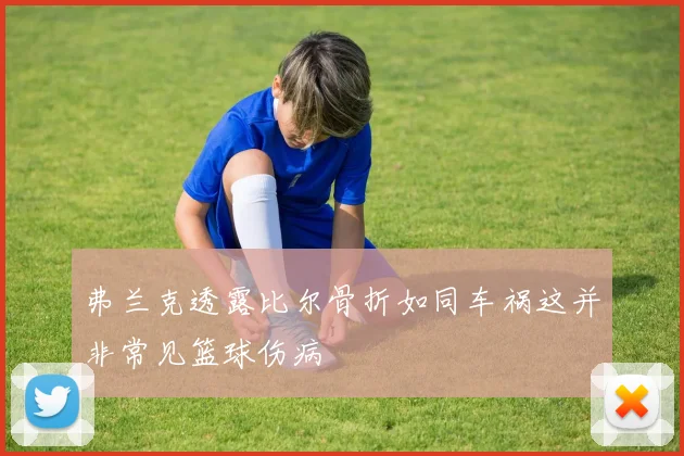 弗兰克透露比尔骨折如同车祸这并非常见篮球伤病