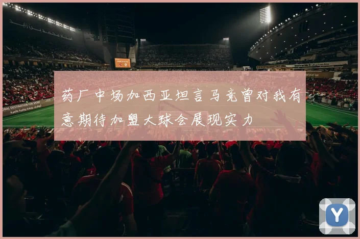 药厂中场加西亚坦言马竞曾对我有意期待加盟大球会展现实力