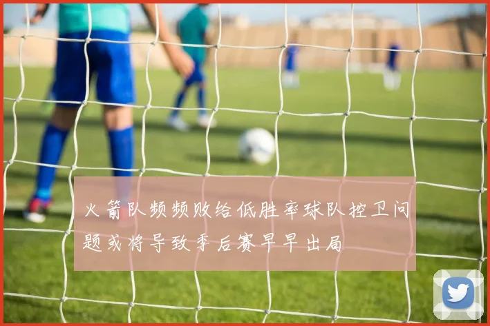 火箭队频频败给低胜率球队控卫问题或将导致季后赛早早出局