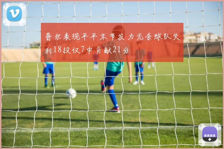 普尔表现平平末节发力无奈球队失利18投仅7中贡献21分