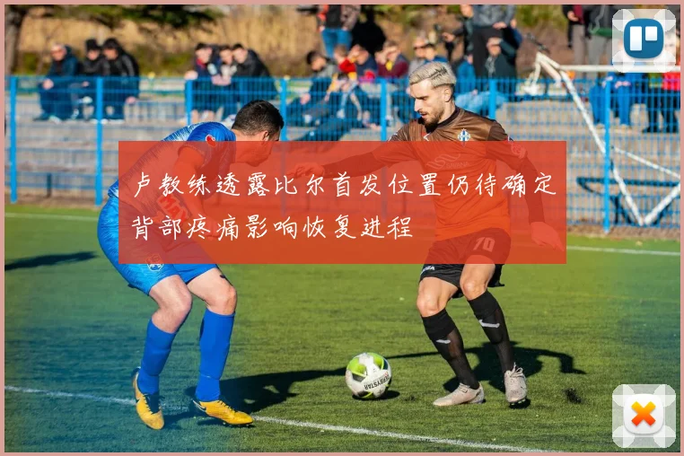 卢教练透露比尔首发位置仍待确定背部疼痛影响恢复进程