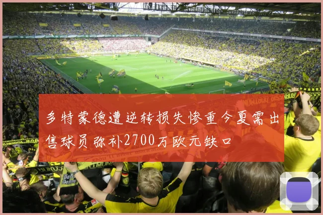 多特蒙德遭逆转损失惨重今夏需出售球员弥补2700万欧元缺口