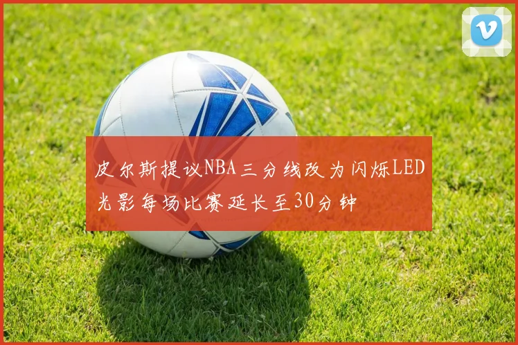 皮尔斯提议NBA三分线改为闪烁LED光影每场比赛延长至30分钟