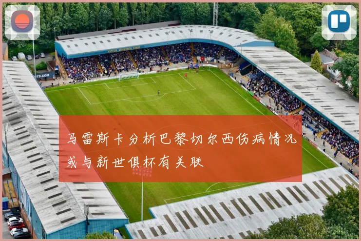 马雷斯卡分析巴黎切尔西伤病情况或与新世俱杯有关联