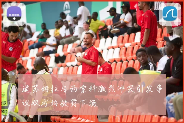 道苏姆拉与西索科激烈冲突引发争议双方均被罚下场